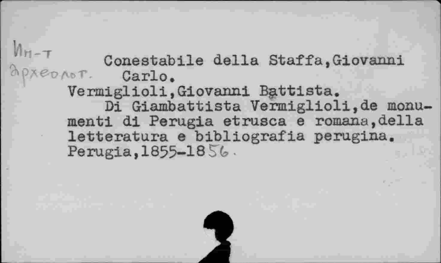 ﻿Conestabile della Staffa,Giovanni Carlo.
Vermiglioli,Giovanni Battista.
Di Giambattista Vermiglioli,de monument! di Perugia etrusca e romana,della letteratura e bibliografia perugina. Perugia,1855-18SG ■